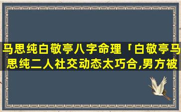 马思纯白敬亭八字命理「白敬亭马思纯二人社交动态太巧合,男方被 🌷 扒秘密暖 🌾 心」